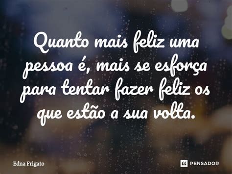 Quanto mais feliz uma pessoa é mais Edna Frigato Pensador