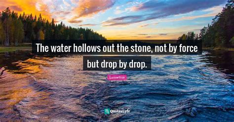 The Water Hollows Out The Stone Not By Force But Drop By Drop