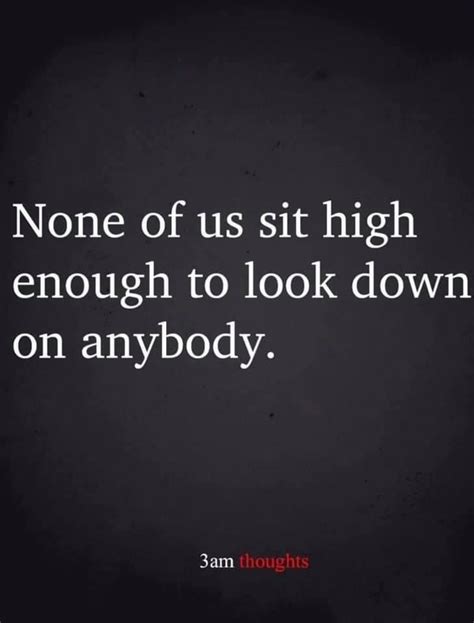 None Of Us Sit High Enough To Look Down