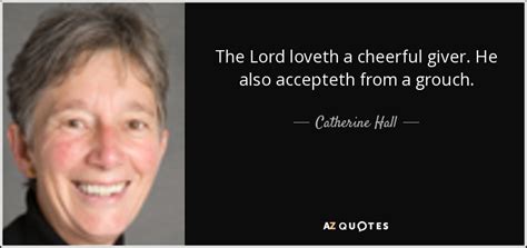 Catherine Hall quote: The Lord loveth a cheerful giver. He also ...