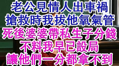 老公見情人出車禍，搶救時我拔他氧氣管，死後婆婆帶私生子分錢，不料我早已設局，讓他們一分都拿不到亲子关系家庭婚姻讀書分享生活經驗 情感故事 為人處世 Youtube