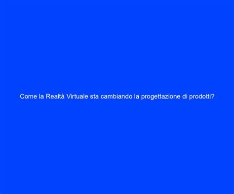 Come La Realt Virtuale Sta Cambiando La Progettazione Di Prodotti