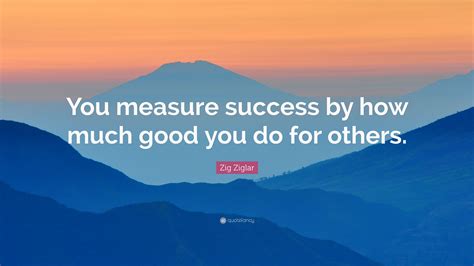 Zig Ziglar Quote: “You measure success by how much good you do for others.”