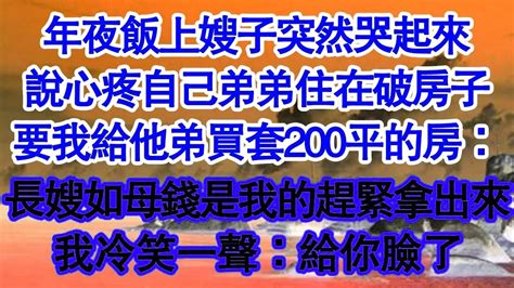 年夜飯上嫂子突然哭起來，說心疼自己弟弟住在破房子，要我給他弟買套200平的房：你的錢就是我的錢趕緊拿出來，我冷笑一聲：給你臉了 真情故事會