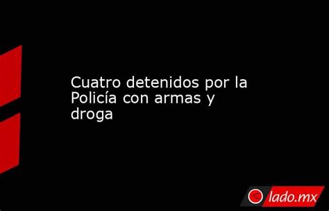 Cuatro Detenidos Por La Policía Con Armas Y Droga Ladomx