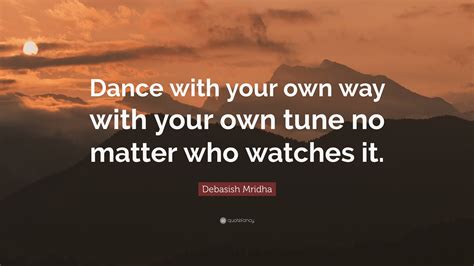 Debasish Mridha Quote: “Dance with your own way with your own tune no matter who watches it.”