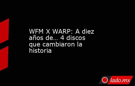 Wfm X Warp A Diez Años De… 4 Discos Que Cambiaron La Historia Lado Mx