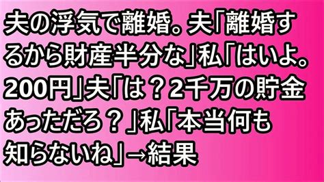 【スカッと】夫の浮気で離婚。夫「離婚するから財産半分な」私「はいよ。200円」夫「は？2千万の貯金あっただろ？」私「本当何も知らないね」→結果