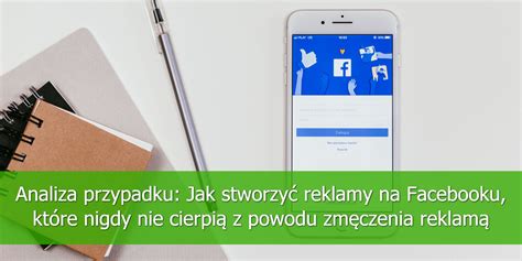 Analiza przypadku Jak stworzyć reklamy na Facebooku które nigdy nie