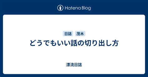 どうでもいい話の切り出し方 漂流日誌