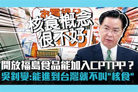 【cnews】開放福島食品能加入cptpp？吳釗燮：能進到台灣就不叫「核食」 蕃新聞