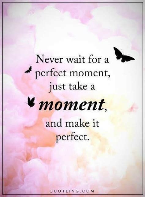 Moments Quotes Never Wait For A Perfect Moment Just Take A Moment And