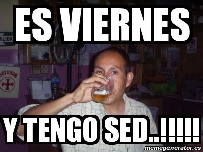 Meme Personalizado ES VIERNES Y TENGO SED 16293069