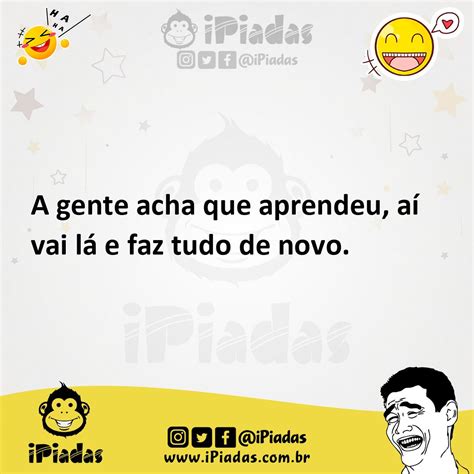 A gente acha que aprendeu aí vai lá e faz tudo de novo