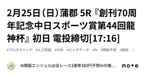 2月25日（日）蒲郡 5r 『創刊70周年記念中日スポーツ賞第44回龍神杯』 初日 電投締切[17 16]｜ai競艇エンジェル 全レース3連単380円予想 Aiの機械学習で驚異の的中率＆回収率