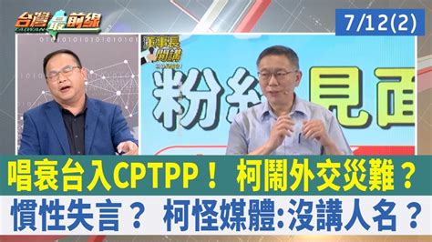 唱衰台入cptpp！ 柯鬧外交災難？ 慣性失言？ 柯怪媒體沒講人名？【台灣最前線 重點摘要】202307122 Youtube