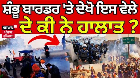 Farmers Protest News Shambhu Border ਤੇ ਦੇਖੋ ਇਸ ਵੇਲੇ ਦੀ ਕੀ ਨੇ ਹਾਲਾਤ Ground Report News18