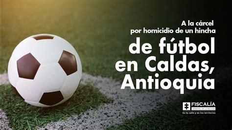 A la cárcel por homicidio de un hincha de fútbol en Caldas Antioquia