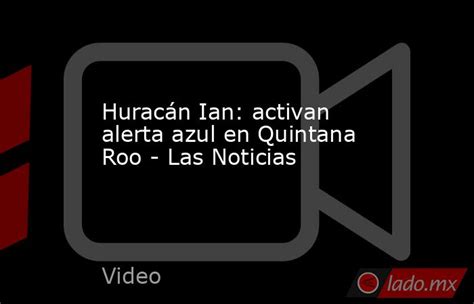 Huracán Ian Activan Alerta Azul En Quintana Roo Las Noticias Ladomx