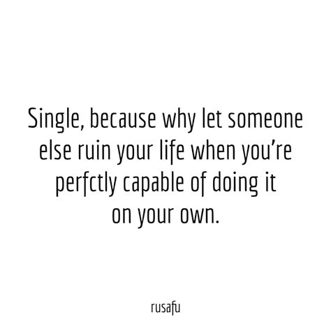 Single Because Why Let Someone Else Ruin Your Life Rusafu Quotes