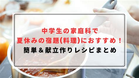 中学生の家庭科で夏休みの宿題料理におすすめ！簡単＆献立作りレシピまとめ｜ハピネスみっけ