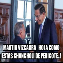 Meme Personalizado Martin Vizcarra Hola Como Estas Choncholi De