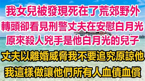 我女兒被發現死在了荒郊野外，轉頭卻看見刑警丈夫在安慰白月光，原來殺人兇手是他白月光的兒子，丈夫以離婚威脅我不要追究原諒他，我這樣做讓他們所有人