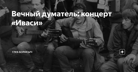 Вечный думатель: концерт «Иваси» | Глеб Борисыч | Дзен