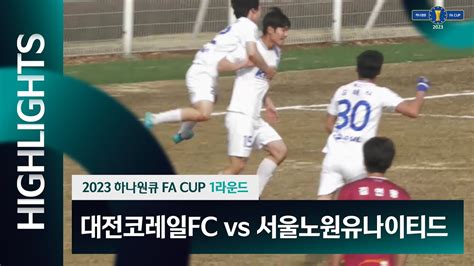 2023 하나원큐 Fa Cup 1rㅣ대전코레일fc Vs 서울노원유나이티드ㅣhlㅣ20230304 Youtube