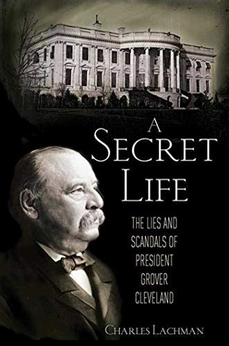 A Secret Life The Sex Lies And Scandal Of President Grover Cleveland S Presidency By Charles