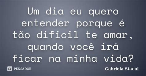 Um Dia Eu Quero Entender Porque é Tão Gabriela Stacul Pensador