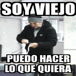 Meme Personalizado Soy Viejo Puedo Hacer Lo Que Quiera