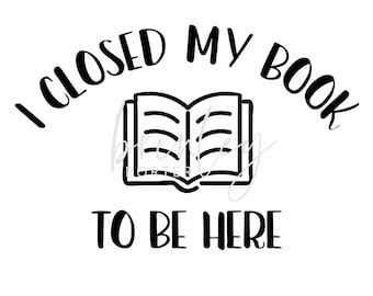 Book Lovers I Closed My Book To Be Here SVG PNG Digital File Etsy