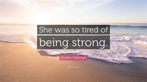 Kristin Hannah Quote She Was So Tired Of Being Strong”