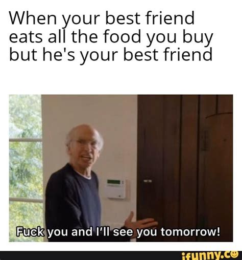 When Eats Your Best Food Friend You Buy Eats All The Food You Buy But He S Your Best Friend Fuck
