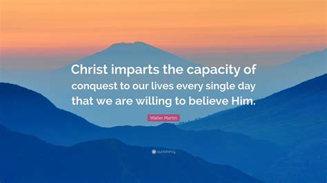 Walter Martin Quote Christ Imparts The Capacity Of Conquest To Our