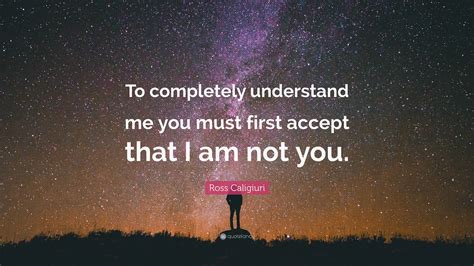 Ross Caligiuri Quote “to Completely Understand Me You Must First