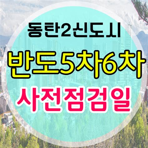 동탄2신도시 반도5차 6차 사전점검일 네이버 블로그