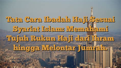 Tata Cara Ibadah Haji Sesuai Syariat Islam Memahami Tujuh Rukun Haji