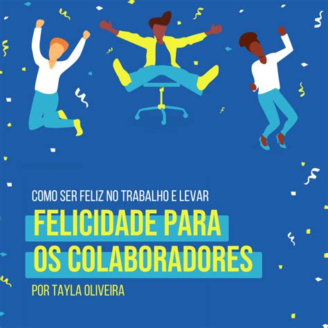 Como Ser Feliz No Trabalho E Levar Felicidade Para Os Colaboradores