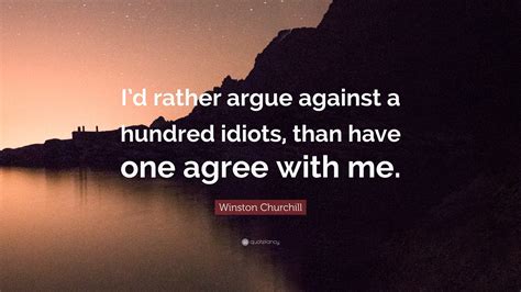 Winston Churchill Quote Id Rather Argue Against A Hundred Idiots