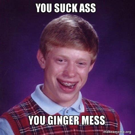 You Suck Ass You Ginger Mess Bad Luck Brian Meme Generator