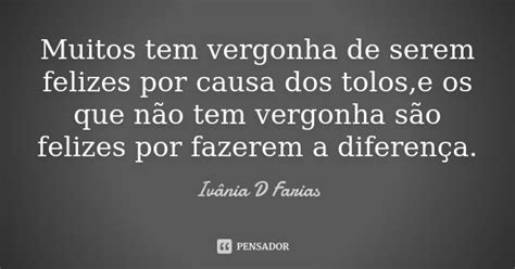 Muitos Tem Vergonha De Serem Felizes Por Ivânia D Farias Pensador