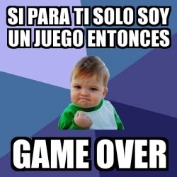 Meme Bebe Exitoso Si Para Ti Solo Soy Un Juego Entonces Game Over