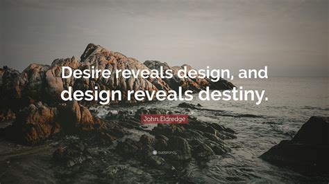 John Eldredge Quote: “Desire reveals design, and design reveals destiny.”