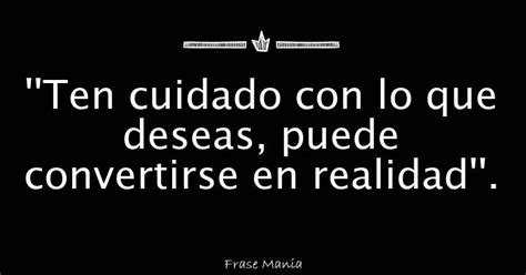 Ten Cuidado Con Lo Que Deseas Puede Convertirse En Realidad