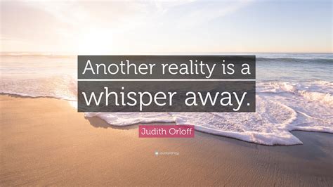 Judith Orloff Quote: “Another reality is a whisper away.”