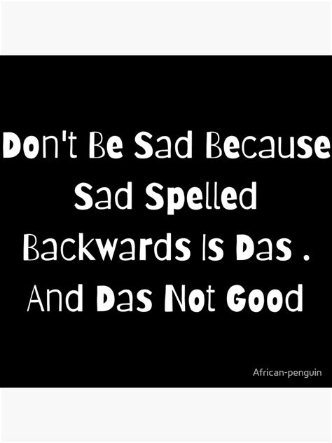 Dont Be Sad Because Sad Spelled Backwards Is Das And Das Not Good