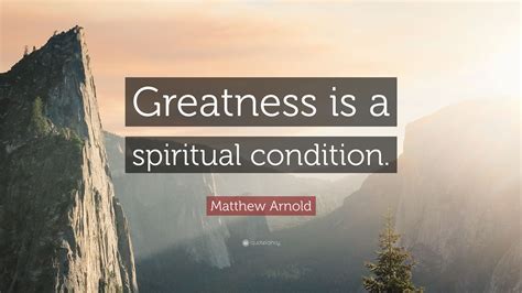 Matthew Arnold Quote Greatness Is A Spiritual Condition”