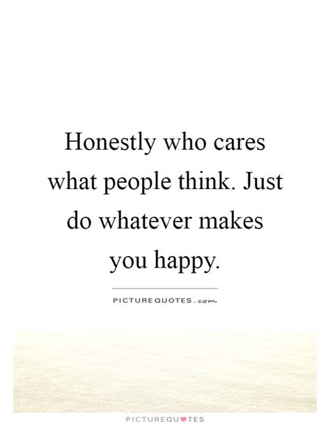 Honestly Who Cares What People Think Just Do Whatever Makes You